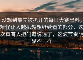 没想到最先被扒开的每日大赛黑料，难怪让人越扒越想继续看的部分，这次真有人把门道说透了，这波节奏明显不一样