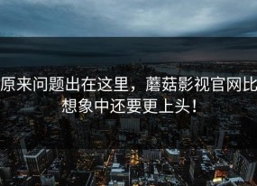 原来问题出在这里，蘑菇影视官网比想象中还要更上头！