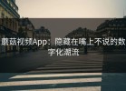 蘑菇视频App：隐藏在嘴上不说的数字化潮流