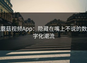 蘑菇视频App：隐藏在嘴上不说的数字化潮流