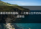 蘑菇视频电脑版：一次难以忘怀的科技体验