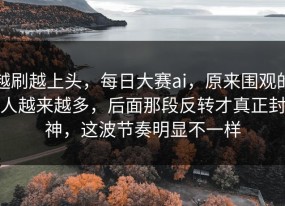 越刷越上头，每日大赛ai，原来围观的人越来越多，后面那段反转才真正封神，这波节奏明显不一样