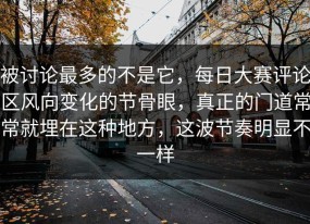 被讨论最多的不是它，每日大赛评论区风向变化的节骨眼，真正的门道常常就埋在这种地方，这波节奏明显不一样