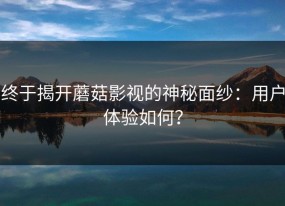 终于揭开蘑菇影视的神秘面纱：用户体验如何？
