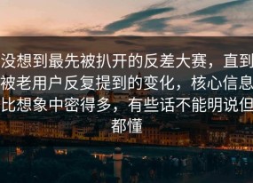 没想到最先被扒开的反差大赛，直到被老用户反复提到的变化，核心信息比想象中密得多，有些话不能明说但都懂
