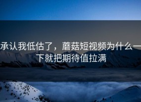 承认我低估了，蘑菇短视频为什么一下就把期待值拉满