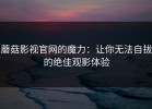 蘑菇影视官网的魔力：让你无法自拔的绝佳观影体验