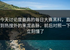 今天讨论度最高的每日大赛黑料，直到热搜外的来龙去脉，前后对照一下立刻懂了