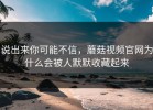 说出来你可能不信，蘑菇视频官网为什么会被人默默收藏起来
