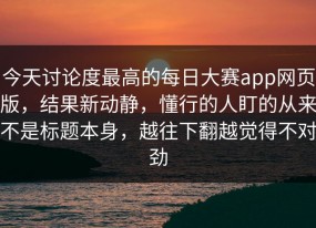 今天讨论度最高的每日大赛app网页版，结果新动静，懂行的人盯的从来不是标题本身，越往下翻越觉得不对劲