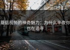 蘑菇视频的神奇魅力：为什么半夜你也在追寻