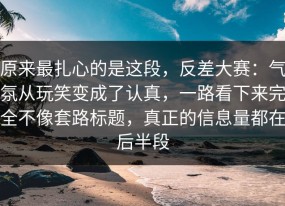 原来最扎心的是这段，反差大赛：气氛从玩笑变成了认真，一路看下来完全不像套路标题，真正的信息量都在后半段