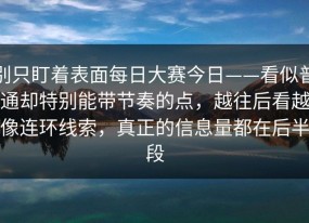 别只盯着表面每日大赛今日——看似普通却特别能带节奏的点，越往后看越像连环线索，真正的信息量都在后半段