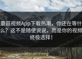 蘑菇视频App下载热潮，你还在等什么？这不是随便说说，而是你的视频终极选择！