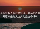真的会有人现在才知道，蘑菇影视官网原来最让人上头的是这个细节