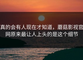 真的会有人现在才知道，蘑菇影视官网原来最让人上头的是这个细节