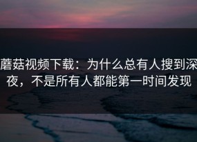 蘑菇视频下载：为什么总有人搜到深夜，不是所有人都能第一时间发现