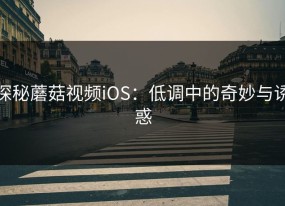 探秘蘑菇视频iOS：低调中的奇妙与诱惑