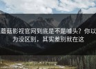 蘑菇影视官网到底是不是噱头？你以为没区别，其实差别就在这