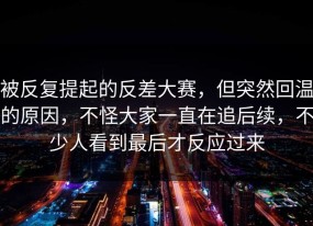 被反复提起的反差大赛，但突然回温的原因，不怪大家一直在追后续，不少人看到最后才反应过来