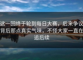 这一回终于轮到每日大赛，后来争议背后那点真实气味，不怪大家一直在追后续