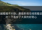 越看越不对劲，蘑菇影视在线观看这次一下击中了大家的好奇心