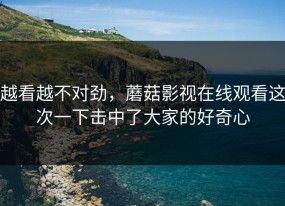 越看越不对劲，蘑菇影视在线观看这次一下击中了大家的好奇心