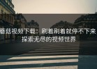 蘑菇视频下载：刷着刷着就停不下来，探索无尽的视频世界