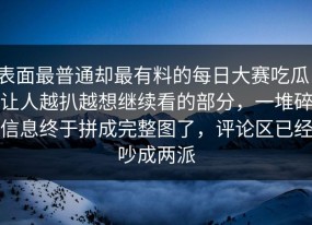 表面最普通却最有料的每日大赛吃瓜，让人越扒越想继续看的部分，一堆碎信息终于拼成完整图了，评论区已经吵成两派