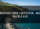 蘑菇视频iOS越多人装作无所谓，越说明它有点东西