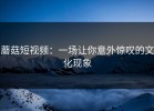 蘑菇短视频：一场让你意外惊叹的文化现象