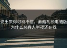 说出来你可能不信，蘑菇视频电脑版为什么总有人半夜还在找