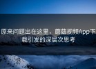 原来问题出在这里，蘑菇视频App下载引发的深层次思考