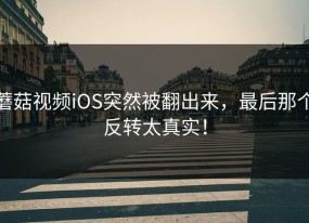 蘑菇视频iOS突然被翻出来，最后那个反转太真实！