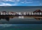 蘑菇视频App下载，超乎想象的惊喜体验