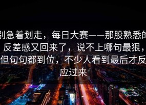 别急着划走，每日大赛——那股熟悉的反差感又回来了，说不上哪句最狠，但句句都到位，不少人看到最后才反应过来