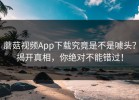蘑菇视频App下载究竟是不是噱头？揭开真相，你绝对不能错过！