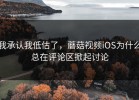 我承认我低估了，蘑菇视频iOS为什么总在评论区掀起讨论