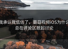 我承认我低估了，蘑菇视频iOS为什么总在评论区掀起讨论