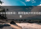 探秘蘑菇影视：期待值飙升的背后故事