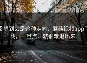 没想到会是这种走向，蘑菇视频app下载，一旦点开就很难退出来！