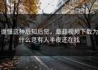 谁懂这种后知后觉，蘑菇视频下载为什么总有人半夜还在找