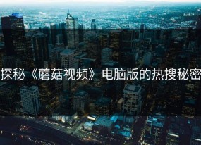 探秘《蘑菇视频》电脑版的热搜秘密