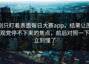 别只盯着表面每日大赛app，结果让围观党停不下来的焦点，前后对照一下立刻懂了