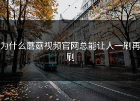 为什么蘑菇视频官网总能让人一刷再刷