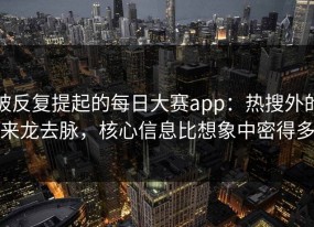 被反复提起的每日大赛app：热搜外的来龙去脉，核心信息比想象中密得多