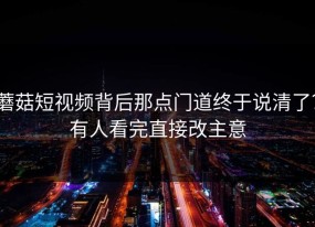 蘑菇短视频背后那点门道终于说清了？有人看完直接改主意