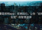 蘑菇视频app：惊艳回归，让你“后知后觉”的智慧选择