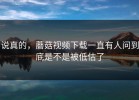 说真的，蘑菇视频下载一直有人问到底是不是被低估了