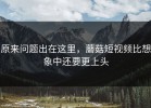 原来问题出在这里，蘑菇短视频比想象中还要更上头